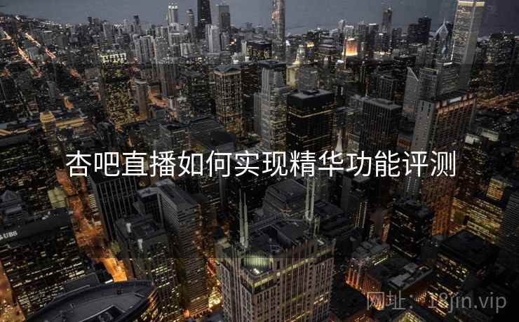 杏吧直播如何实现精华功能评测