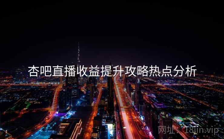 杏吧直播收益提升攻略热点分析