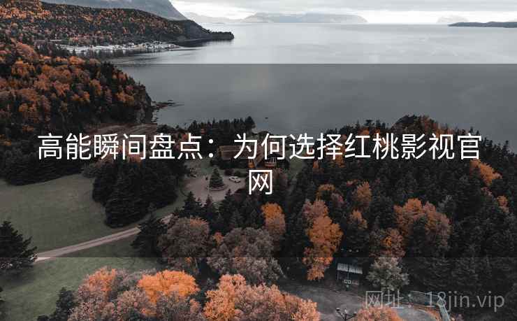 高能瞬间盘点：为何选择红桃影视官网