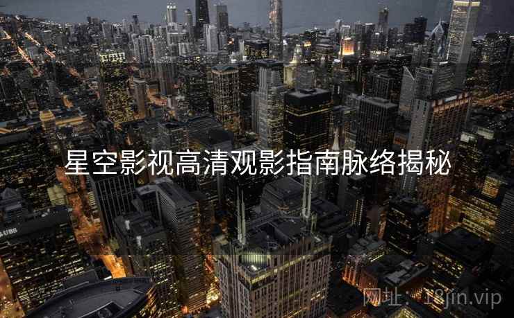 星空影视高清观影指南脉络揭秘