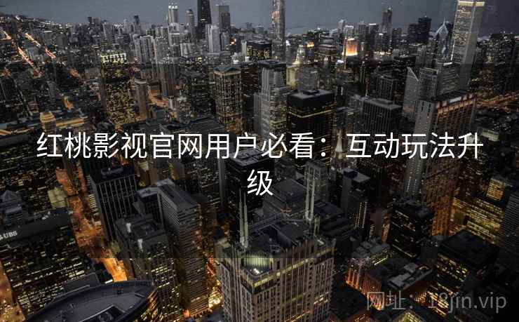 红桃影视官网用户必看：互动玩法升级