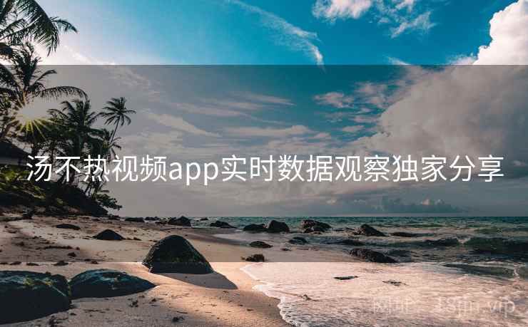 汤不热视频app实时数据观察独家分享