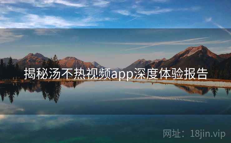 揭秘汤不热视频app深度体验报告