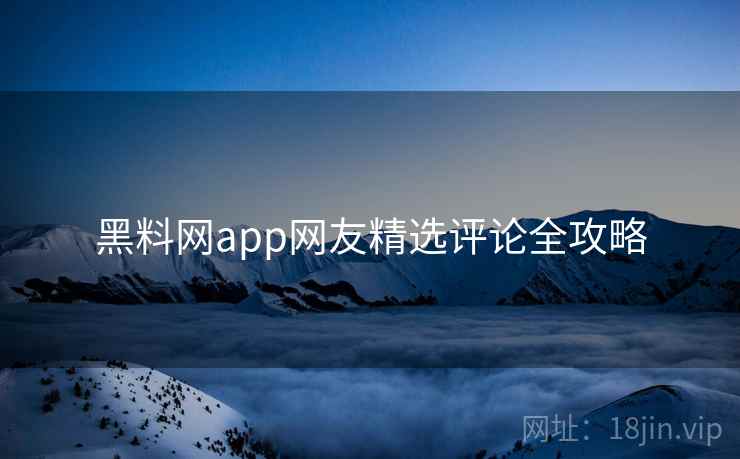 黑料网app网友精选评论全攻略